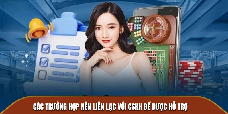 Các trường hợp nên liên lạc với CSKH để được hỗ trợ