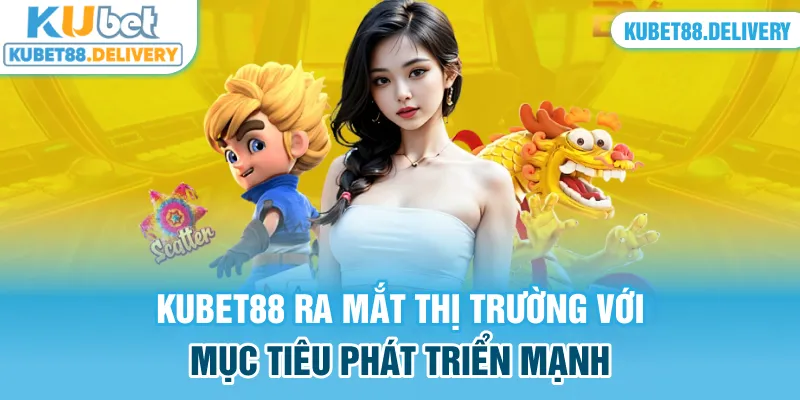 Kubet88 ra mắt thị trường với mục tiêu phát triển lớn mạnh