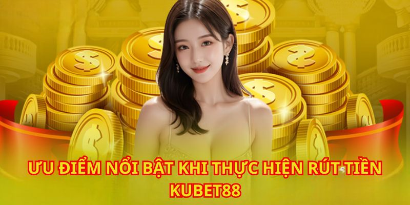 Ưu điểm nổi bật của rút tiền tại Kubet88