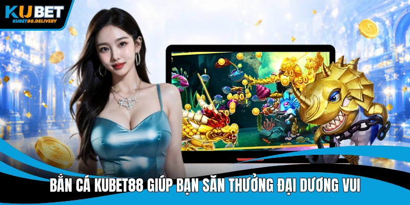 Bắn cá Kubet88 giúp bạn săn thưởng đại dương vui